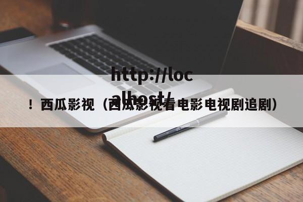 ！西瓜影视（西瓜影视看电影电视剧追剧）